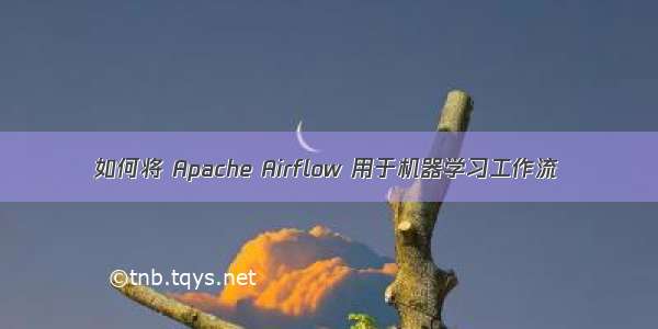 如何将 Apache Airflow 用于机器学习工作流