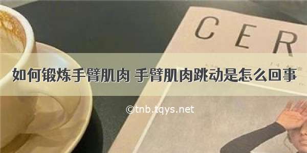 如何锻炼手臂肌肉 手臂肌肉跳动是怎么回事