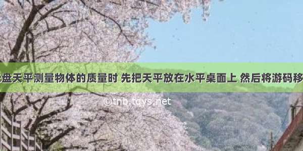 某同学用托盘天平测量物体的质量时 先把天平放在水平桌面上 然后将游码移至横梁标尺