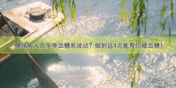 糖尿病人在冬季血糖易波动？做到这4点能帮你稳血糖！