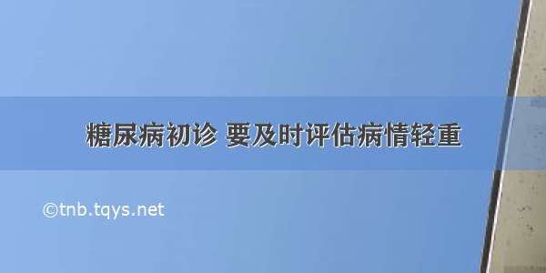 糖尿病初诊 要及时评估病情轻重