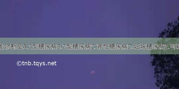 本病可能诊断是A.1型糖尿病B.2型糖尿病C.肾性糖尿病D.妊娠糖尿病E.可疑糖尿病