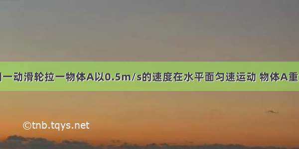 如图所示 用一动滑轮拉一物体A以0.5m/s的速度在水平面匀速运动 物体A重为20N 受到