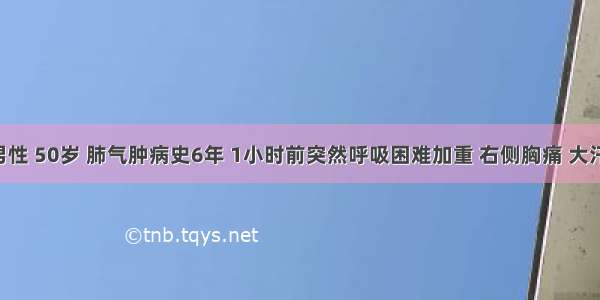 患者 男性 50岁 肺气肿病史6年 1小时前突然呼吸困难加重 右侧胸痛 大汗 发绀 