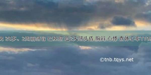 患者 男 28岁。2周前感冒 已痊愈 近2天感头昏 胸闷 心悸 查体心率110次／分 