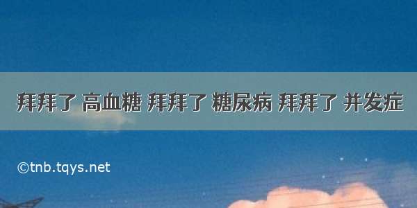 拜拜了 高血糖 拜拜了 糖尿病 拜拜了 并发症