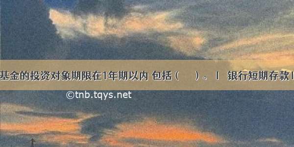 货币市场基金的投资对象期限在1年期以内 包括（　　）。Ⅰ．银行短期存款Ⅱ．国库券