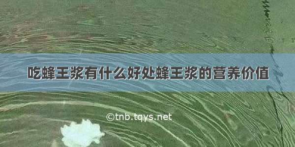 吃蜂王浆有什么好处蜂王浆的营养价值