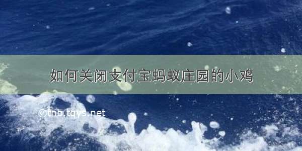 如何关闭支付宝蚂蚁庄园的小鸡