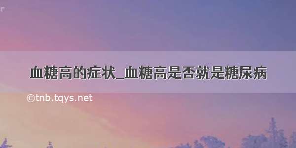 血糖高的症状_血糖高是否就是糖尿病