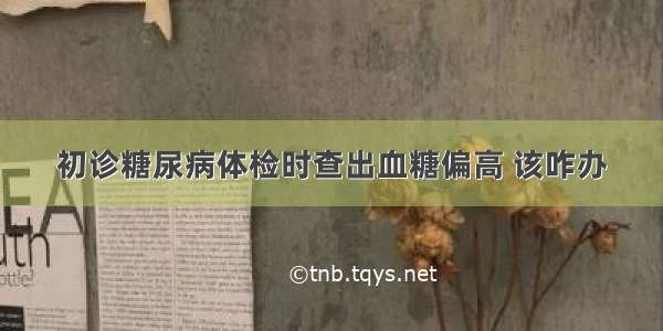 初诊糖尿病体检时查出血糖偏高 该咋办