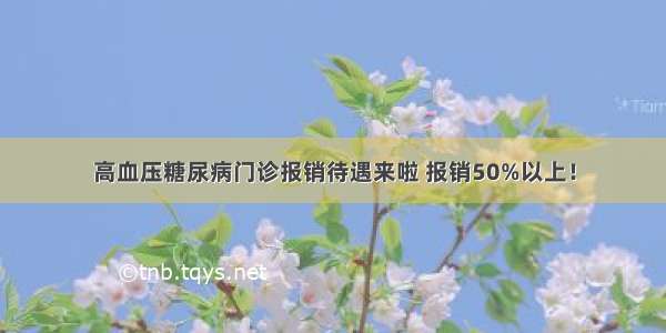 高血压糖尿病门诊报销待遇来啦 报销50%以上！