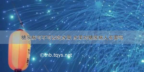 糖尿病可不可以吃水果 水果对糖尿病人有害吗