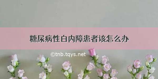 糖尿病性白内障患者该怎么办