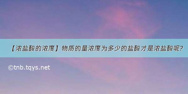 【浓盐酸的浓度】物质的量浓度为多少的盐酸才是浓盐酸呢?