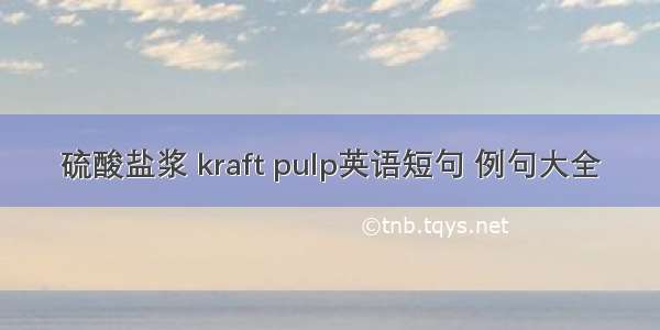 硫酸盐浆 kraft pulp英语短句 例句大全