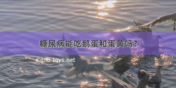 糖尿病能吃鹅蛋和蛋黄吗？