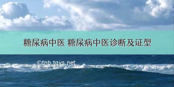 糖尿病中医 糖尿病中医诊断及证型