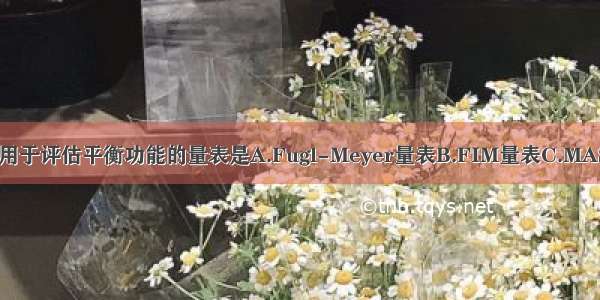 以下量表中 不用于评估平衡功能的量表是A.Fugl-Meyer量表B.FIM量表C.MAS平衡量表D.Li