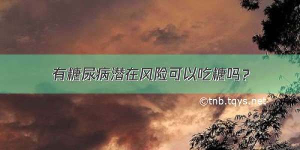 有糖尿病潜在风险可以吃糖吗？