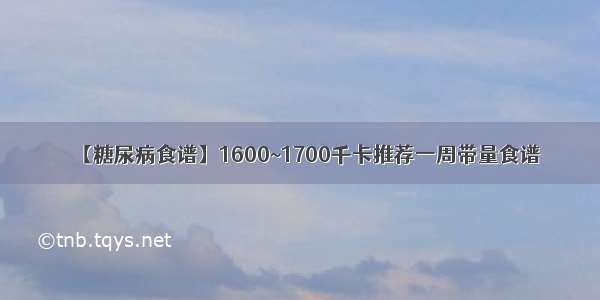 【糖尿病食谱】1600~1700千卡推荐一周带量食谱