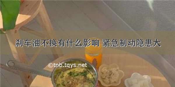 刹车油不换有什么影响 紧急制动隐患大