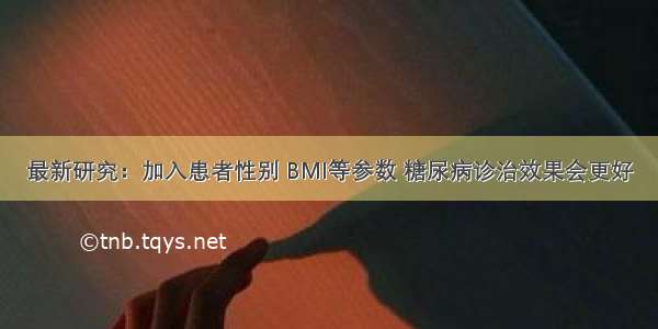 最新研究：加入患者性别 BMI等参数 糖尿病诊治效果会更好