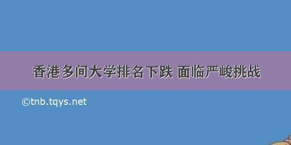 香港多间大学排名下跌 面临严峻挑战