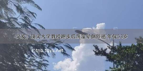 突发！顶尖大学教授跑步后洗澡晕倒猝逝 年仅53岁