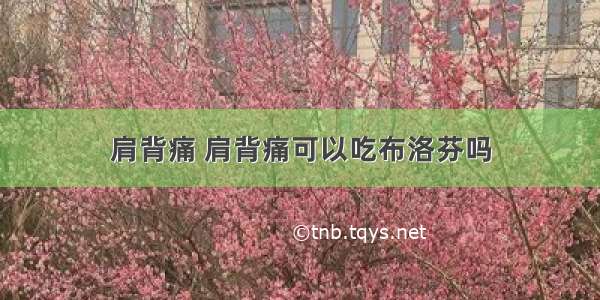 肩背痛 肩背痛可以吃布洛芬吗