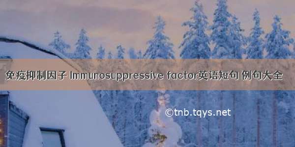 免疫抑制因子 Immunosuppressive factor英语短句 例句大全