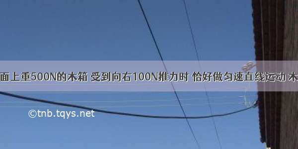 放在水平地面上重500N的木箱 受到向右100N推力时 恰好做匀速直线运动 木箱受到的摩