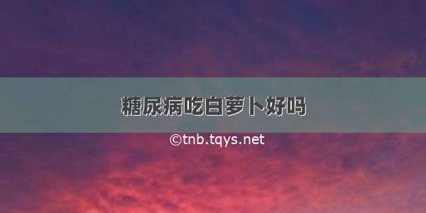 糖尿病吃白萝卜好吗