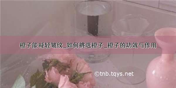 橙子能减轻皱纹_如何挑选橙子_橙子的功效与作用