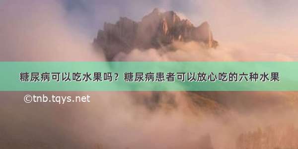 糖尿病可以吃水果吗？糖尿病患者可以放心吃的六种水果