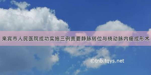 来宾市人民医院成功实施三例贵要静脉转位与桡动脉内瘘成形术