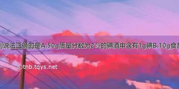 单选题下列说法正确的是A.50g质量分数为2％的碘酒中含有1g碘B.10g食盐溶液中溶