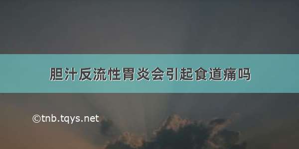 胆汁反流性胃炎会引起食道痛吗