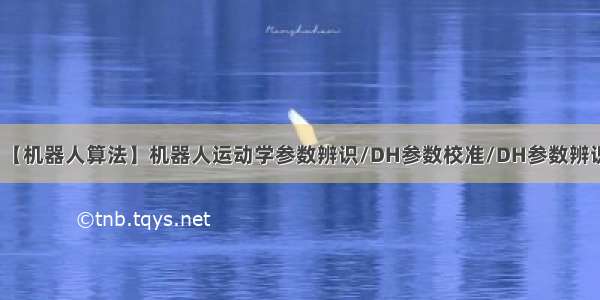 【机器人算法】机器人运动学参数辨识/DH参数校准/DH参数辨识