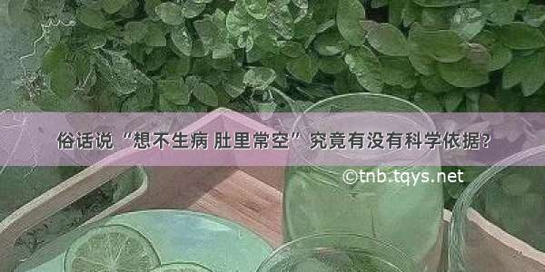 俗话说 “想不生病 肚里常空” 究竟有没有科学依据？