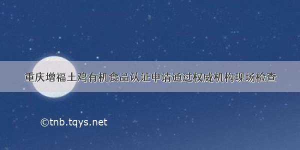 重庆增福土鸡有机食品认证申请通过权威机构现场检查