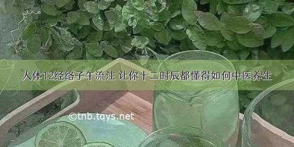 人体12经络子午流注 让你十二时辰都懂得如何中医养生