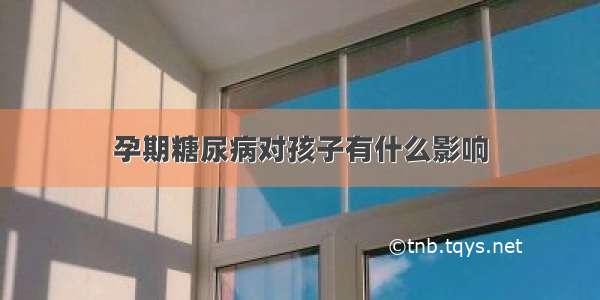 孕期糖尿病对孩子有什么影响