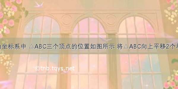 在平面直角坐标系中 △ABC三个顶点的位置如图所示 将△ABC向上平移2个单位 向右平