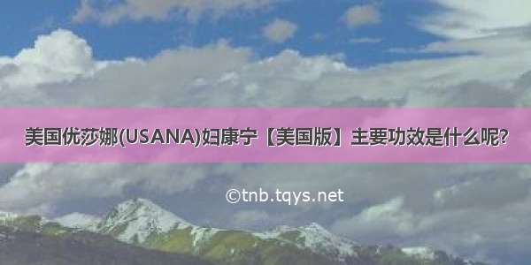 美国优莎娜(USANA)妇康宁【美国版】主要功效是什么呢？