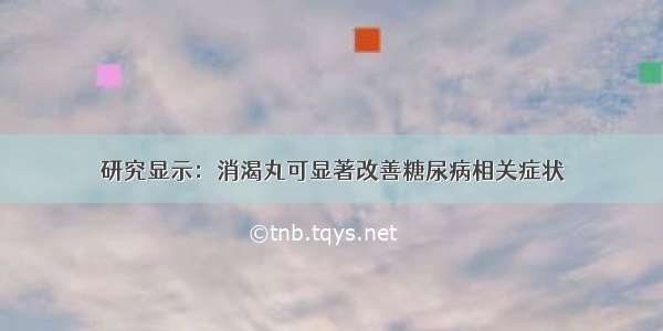 研究显示：消渴丸可显著改善糖尿病相关症状