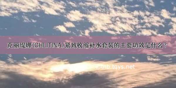 克丽缇娜(CHLITINA)紧致收缩补水套装的主要功效是什么？