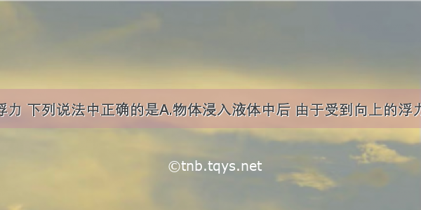 单选题关于浮力 下列说法中正确的是A.物体浸入液体中后 由于受到向上的浮力 物体所受重