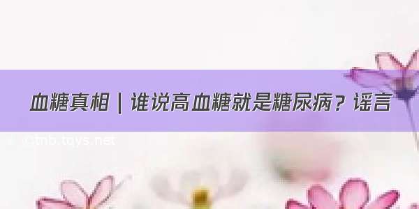 血糖真相｜谁说高血糖就是糖尿病？谣言