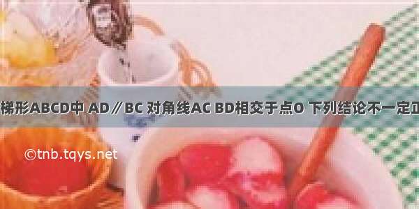 如图 在等腰梯形ABCD中 AD∥BC 对角线AC BD相交于点O 下列结论不一定正确的是A.A